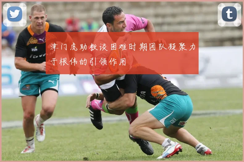 津门虎助教谈困难时期团队凝聚力于根伟的引领作用