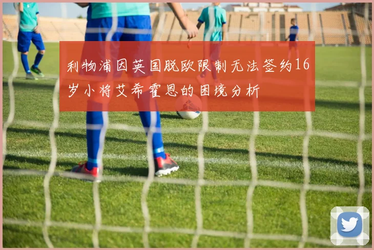 利物浦因英国脱欧限制无法签约16岁小将艾希霍恩的困境分析