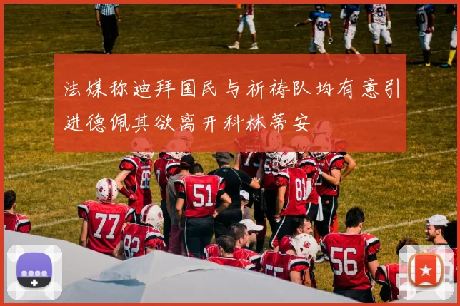 法媒称迪拜国民与祈祷队均有意引进德佩其欲离开科林蒂安