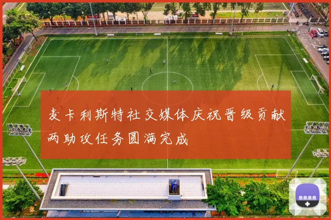 麦卡利斯特社交媒体庆祝晋级贡献两助攻任务圆满完成