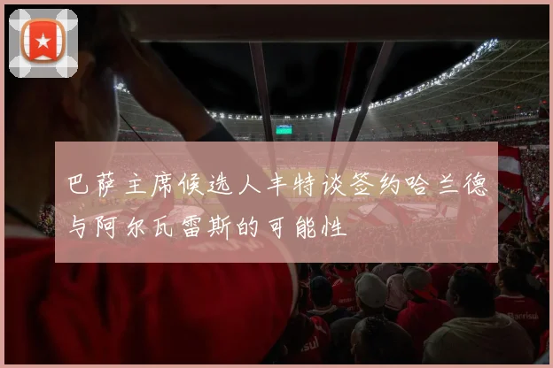 巴萨主席候选人丰特谈签约哈兰德与阿尔瓦雷斯的可能性