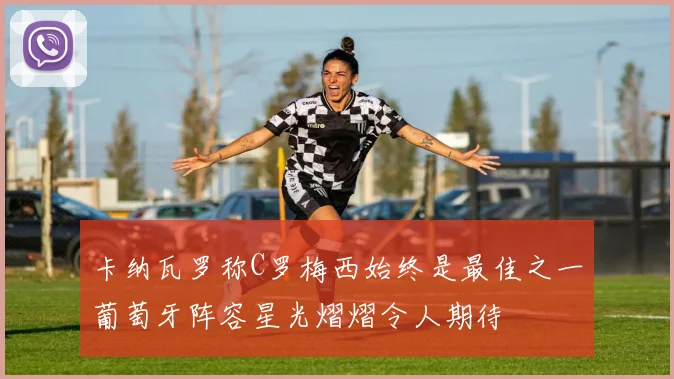 卡纳瓦罗称C罗梅西始终是最佳之一葡萄牙阵容星光熠熠令人期待