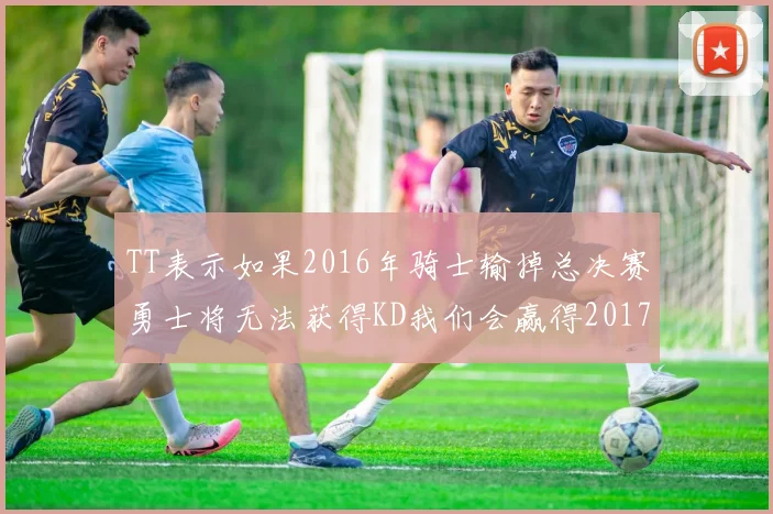 TT表示如果2016年骑士输掉总决赛勇士将无法获得KD我们会赢得2017和2018年总冠军