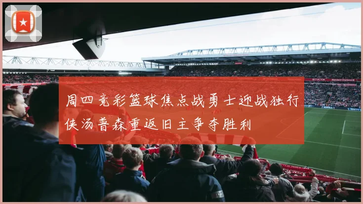 周四竞彩篮球焦点战勇士迎战独行侠汤普森重返旧主争夺胜利