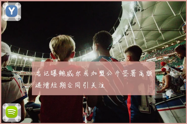 名记曝鲍威尔或加盟公牛签署高额递增短期合同引关注
