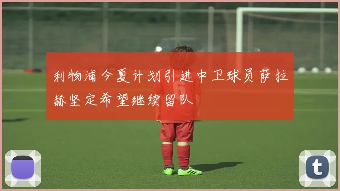利物浦今夏计划引进中卫球员萨拉赫坚定希望继续留队