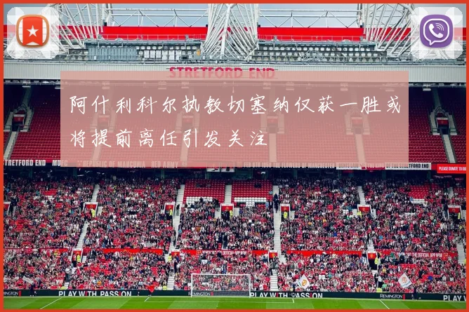 阿什利科尔执教切塞纳仅获一胜或将提前离任引发关注
