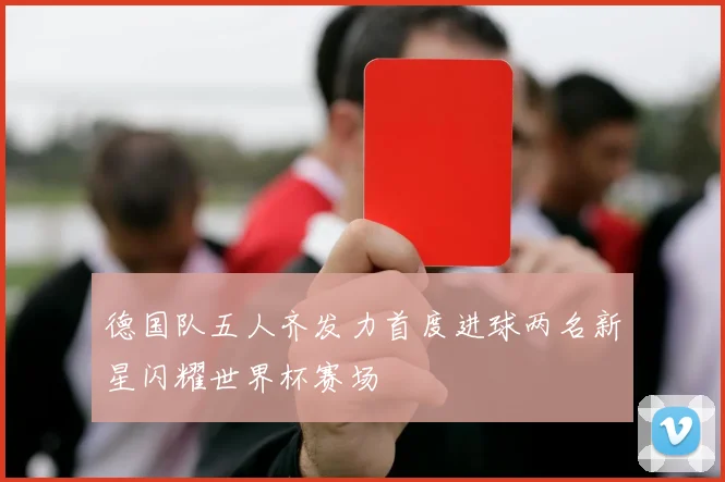 德国队五人齐发力首度进球两名新星闪耀世界杯赛场