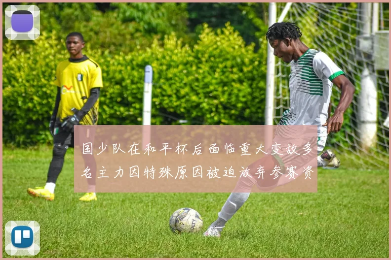 国少队在和平杯后面临重大变故多名主力因特殊原因被迫放弃参赛资格