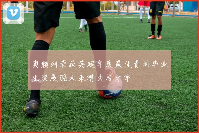 奥赖利荣获英超年度最佳青训毕业生奖展现未来潜力与才华