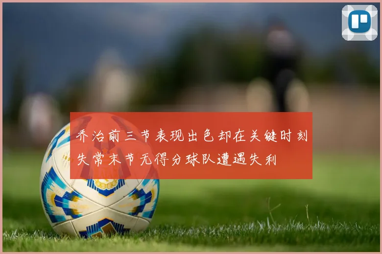 乔治前三节表现出色却在关键时刻失常末节无得分球队遭遇失利