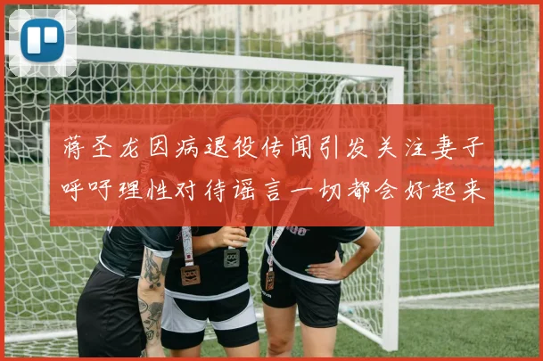 蒋圣龙因病退役传闻引发关注妻子呼吁理性对待谣言一切都会好起来