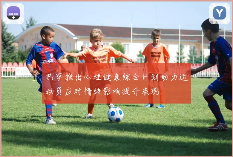 巴萨推出心理健康综合计划助力运动员应对情绪影响提升表现