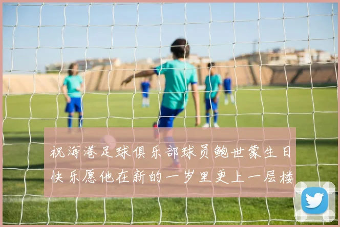 祝海港足球俱乐部球员鲍世蒙生日快乐愿他在新的一岁里更上一层楼