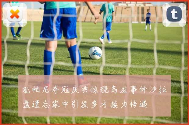 孔帕尼夺冠庆典惊现乌龙事件沙拉盘遗忘家中引发多方接力传递