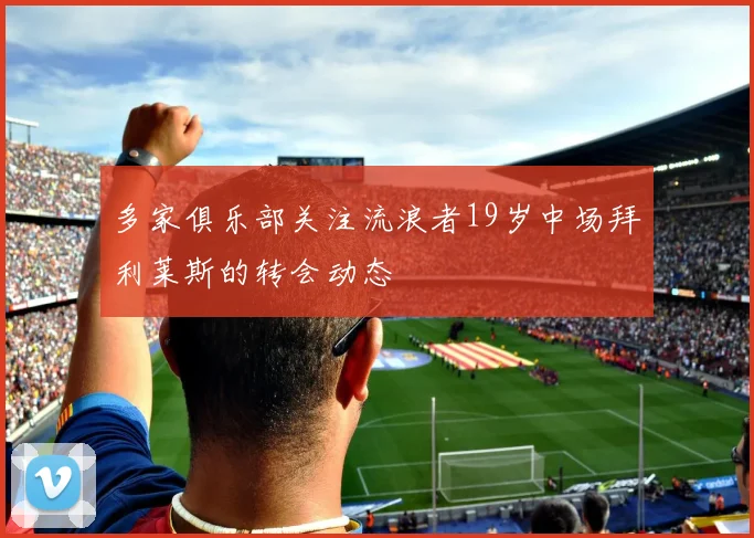 多家俱乐部关注流浪者19岁中场拜利莱斯的转会动态