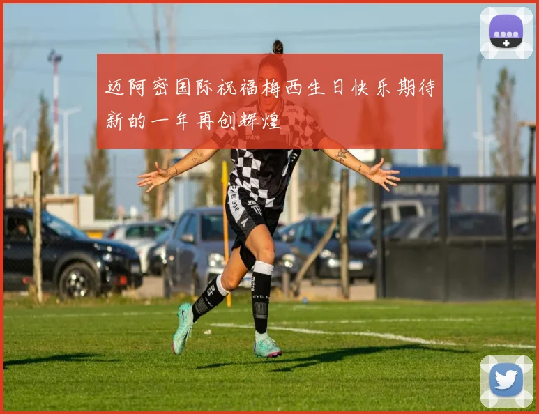 迈阿密国际祝福梅西生日快乐期待新的一年再创辉煌