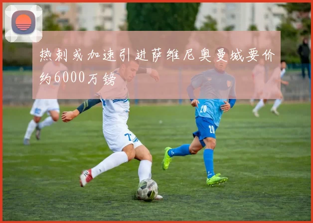 热刺或加速引进萨维尼奥曼城要价约6000万镑