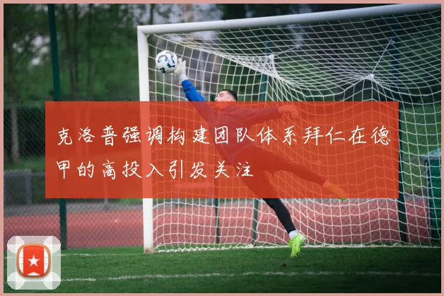 克洛普强调构建团队体系拜仁在德甲的高投入引发关注