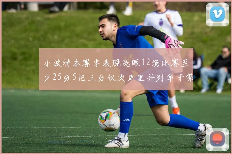 小波特本赛季表现亮眼12场比赛至少25分5记三分仅次库里并列华子第二