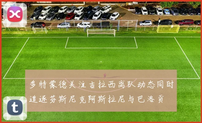 多特蒙德关注吉拉西离队动态同时追逐芬斯尼克阿斯拉尼与巴洛贡