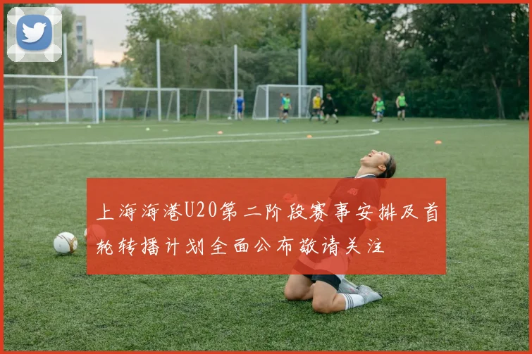 上海海港U20第二阶段赛事安排及首轮转播计划全面公布敬请关注