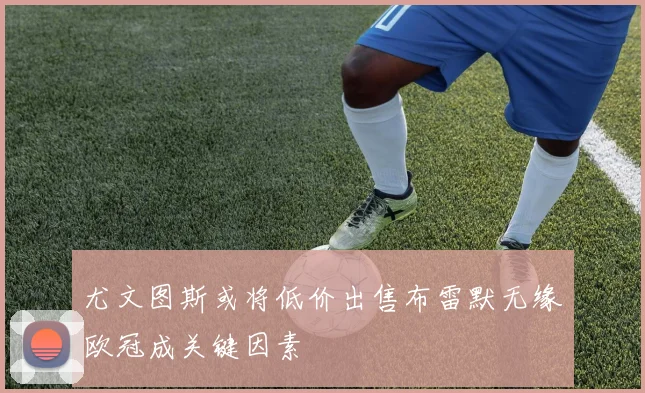 尤文图斯或将低价出售布雷默无缘欧冠成关键因素