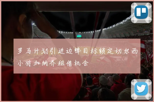 罗马计划引进边锋目标锁定切尔西小将加纳乔租借机会