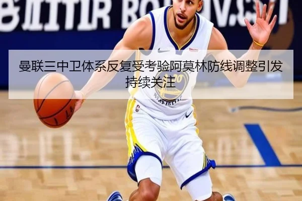 曼联三中卫体系反复受考验阿莫林防线调整引发持续关注